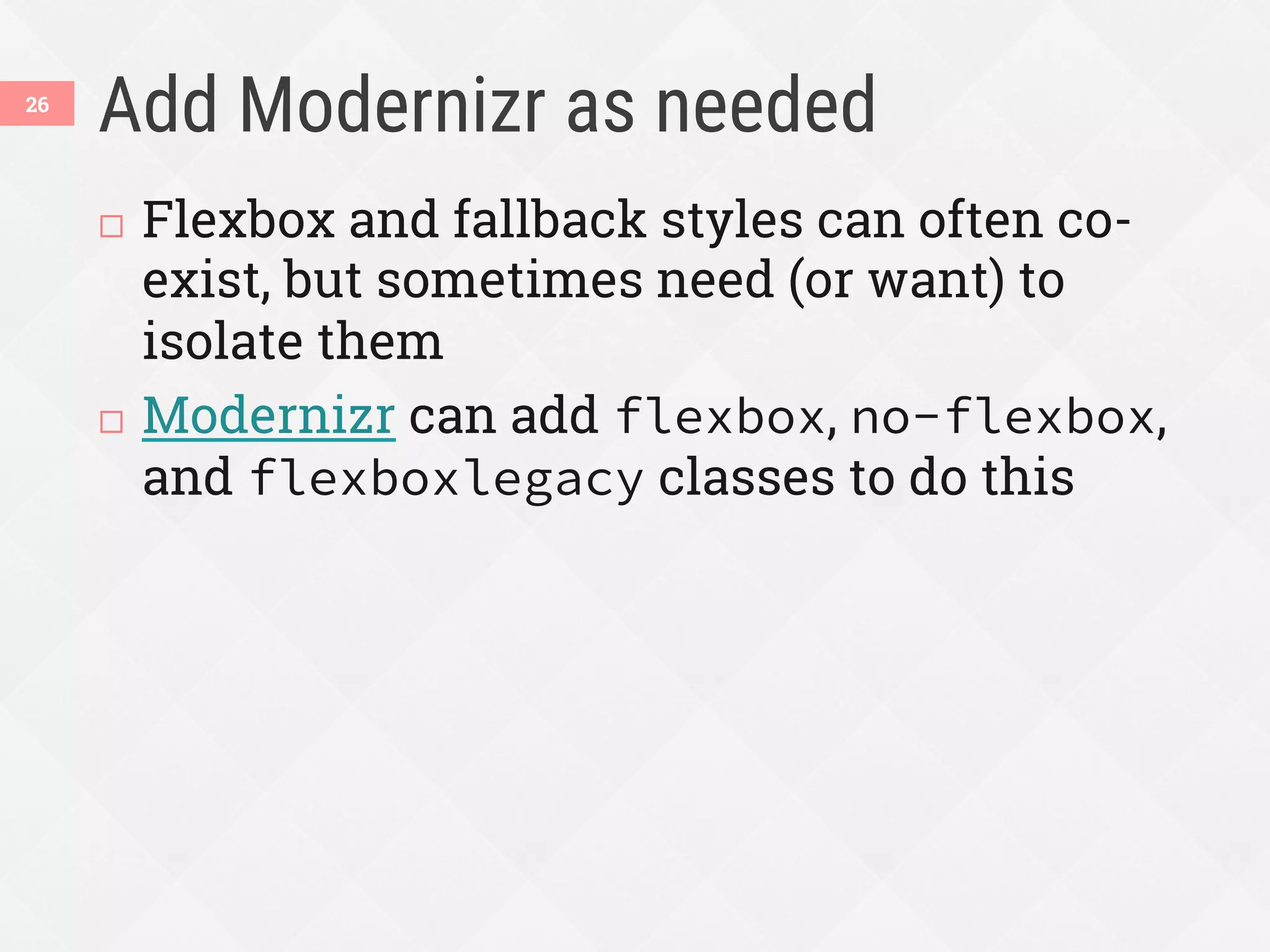 Add Modernizr as needed
¨  Flexbox and fallback styles can often co-
exist, but sometimes need (or want) to
isolate them
¨  Modernizr can add flexbox, no-flexbox,
and flexboxlegacy classes to do this
26
 