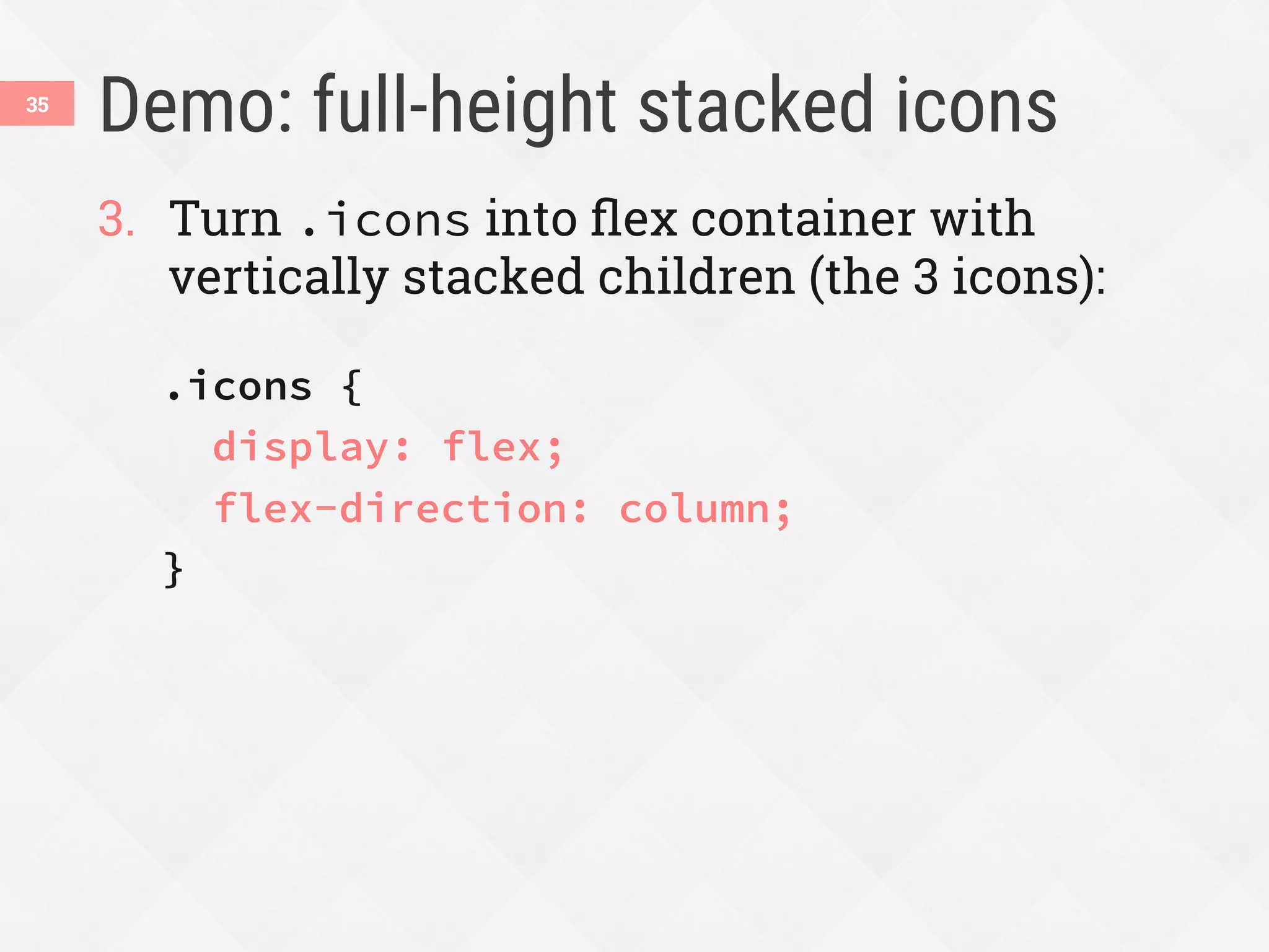 Demo: full-height stacked icons
3.  Turn .icons into ﬂex container with
vertically stacked children (the 3 icons):
.icons {
display: flex;
flex-direction: column;
}
35
 