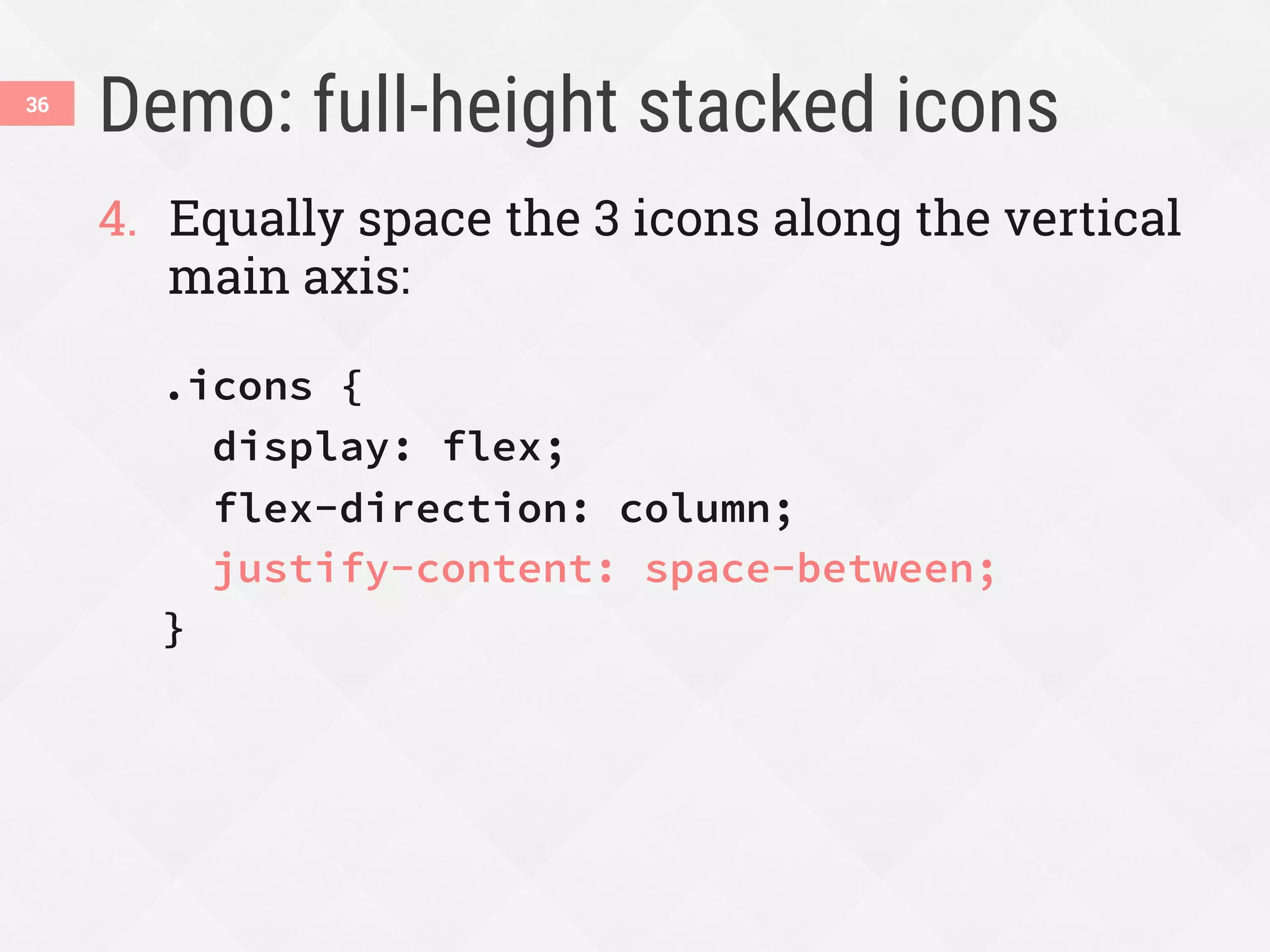 Demo: full-height stacked icons
4.  Equally space the 3 icons along the vertical
main axis:
.icons {
display: flex;
flex-direction: column;
justify-content: space-between;
}
36
 