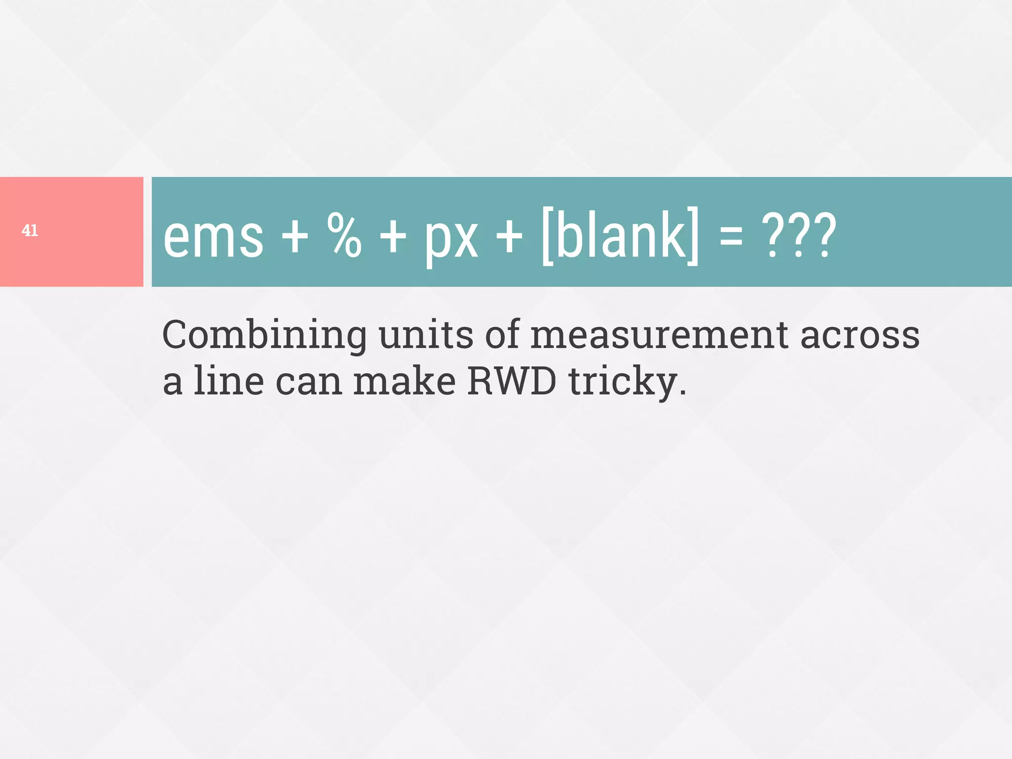 Combining units of measurement across
a line can make RWD tricky.
ems + % + px + [blank] = ???
41
 