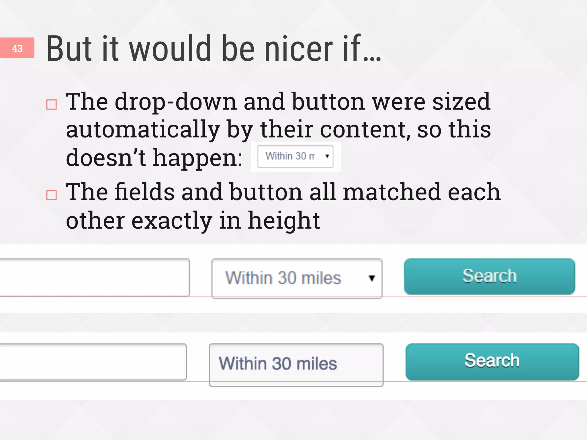 But it would be nicer if…
43
¨  The drop-down and button were sized
automatically by their content, so this
doesn’t happen:
¨  The ﬁelds and button all matched each
other exactly in height
 