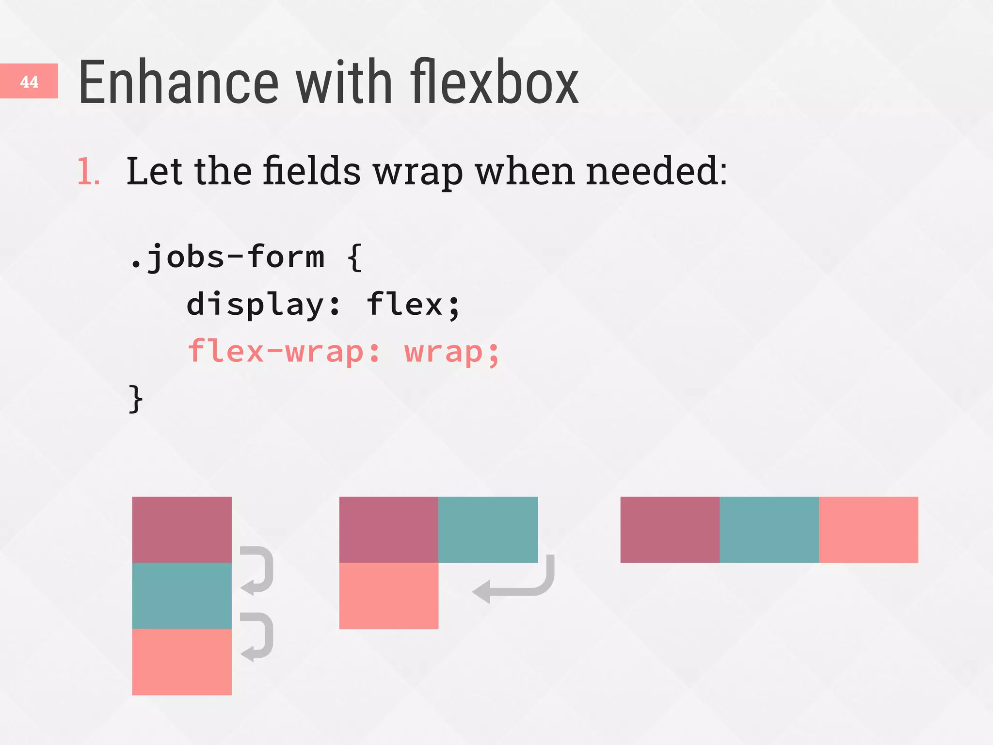 Enhance with ﬂexbox
44
1.  Let the ﬁelds wrap when needed:
.jobs-form {
display: flex;
flex-wrap: wrap;
}
 