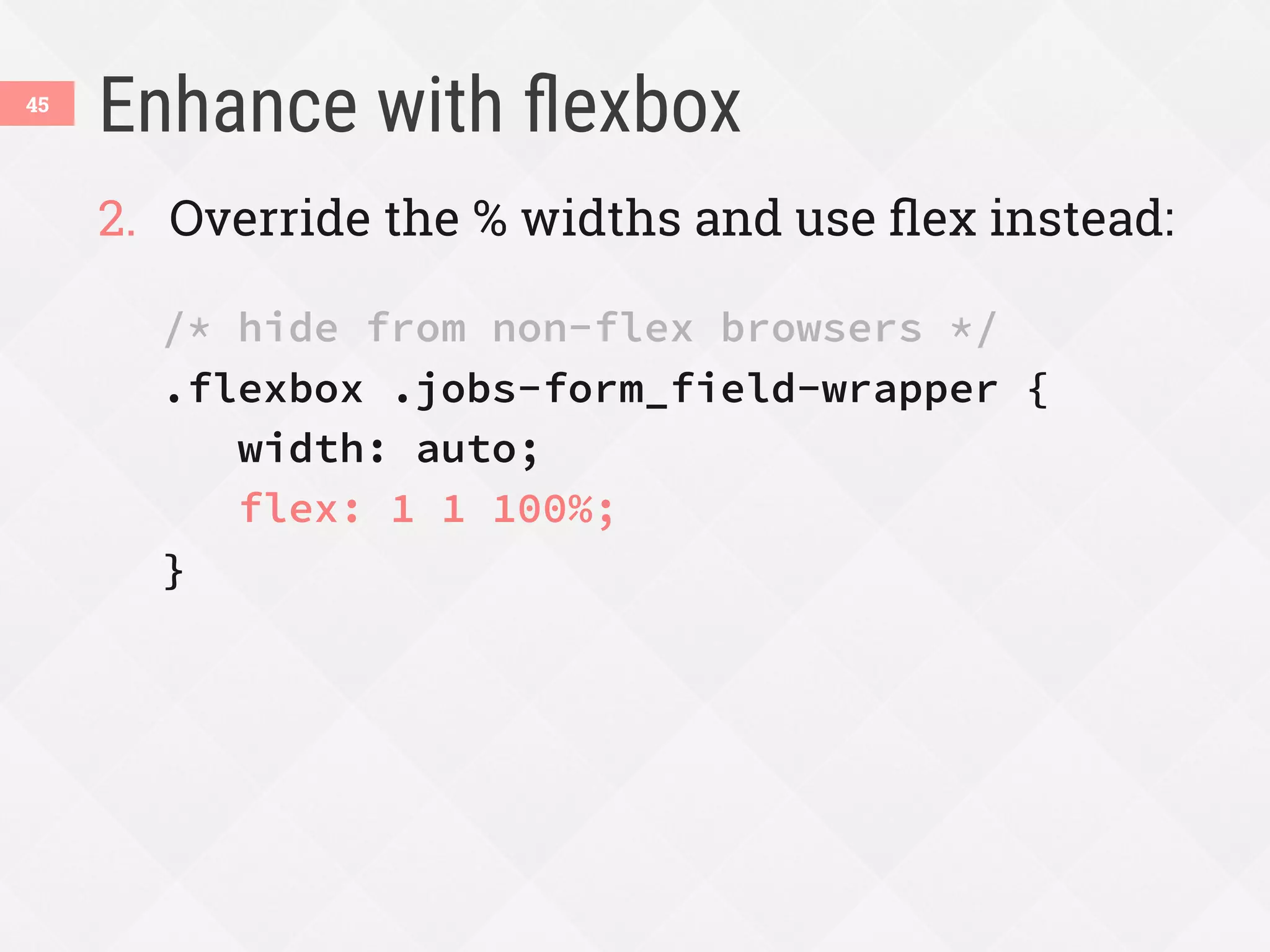 Enhance with ﬂexbox
45
2.  Override the % widths and use ﬂex instead:
/* hide from non-flex browsers */
.flexbox .jobs-form_field-wrapper {
width: auto; 
flex: 1 1 100%;
}
 