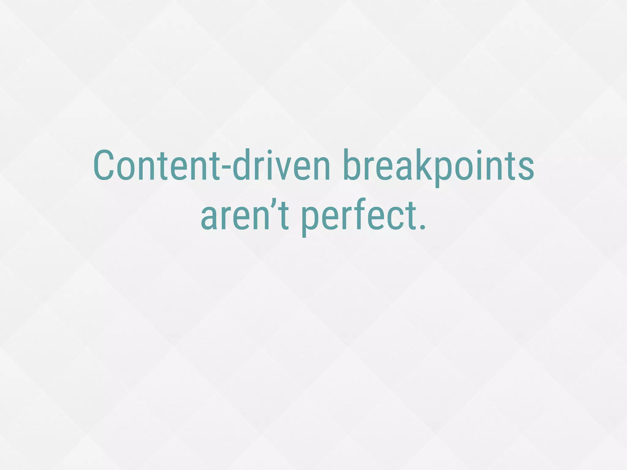 Content-driven breakpoints
aren’t perfect.
 