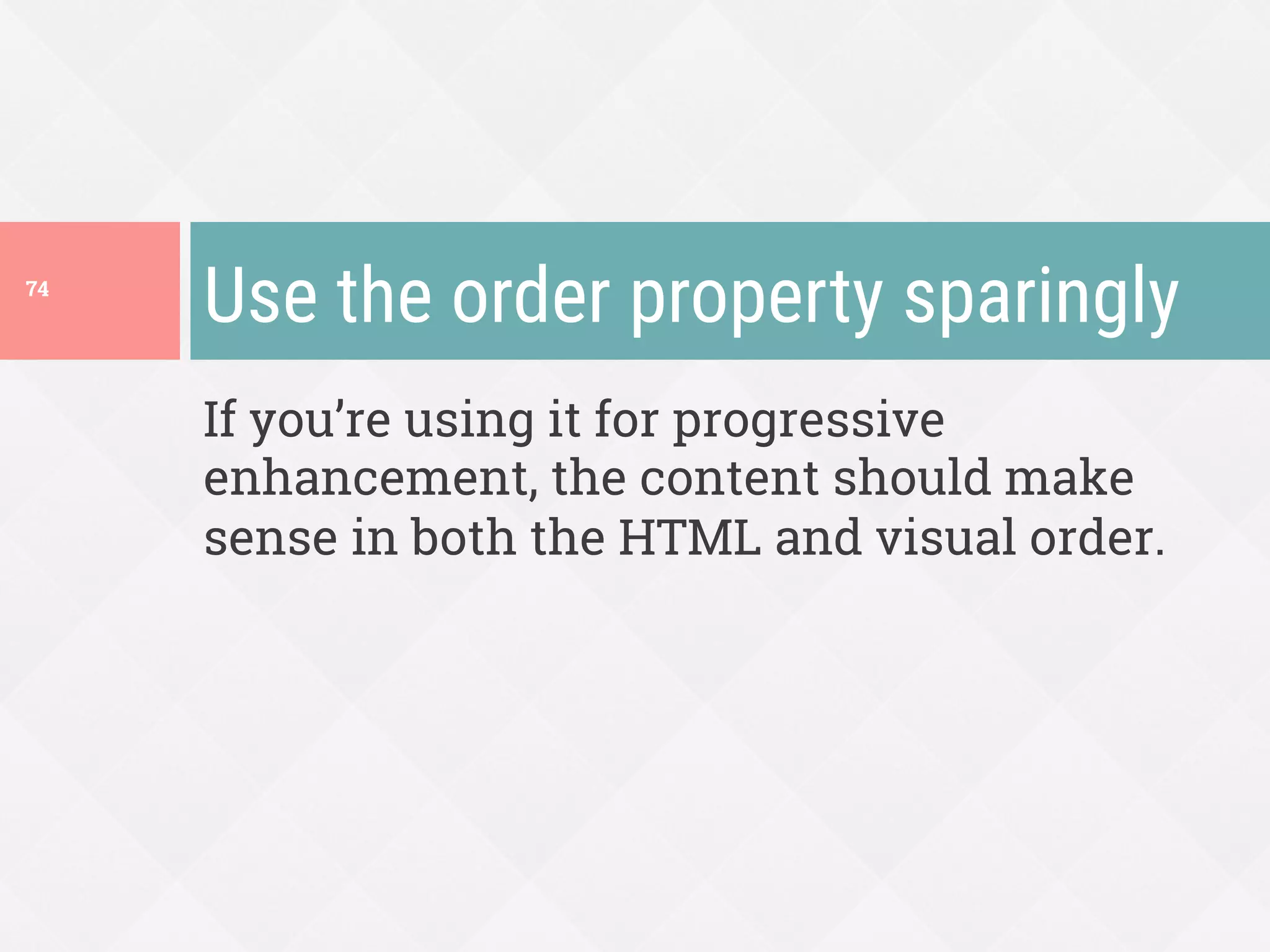 If you’re using it for progressive
enhancement, the content should make
sense in both the HTML and visual order.
Use the order property sparingly
74
 