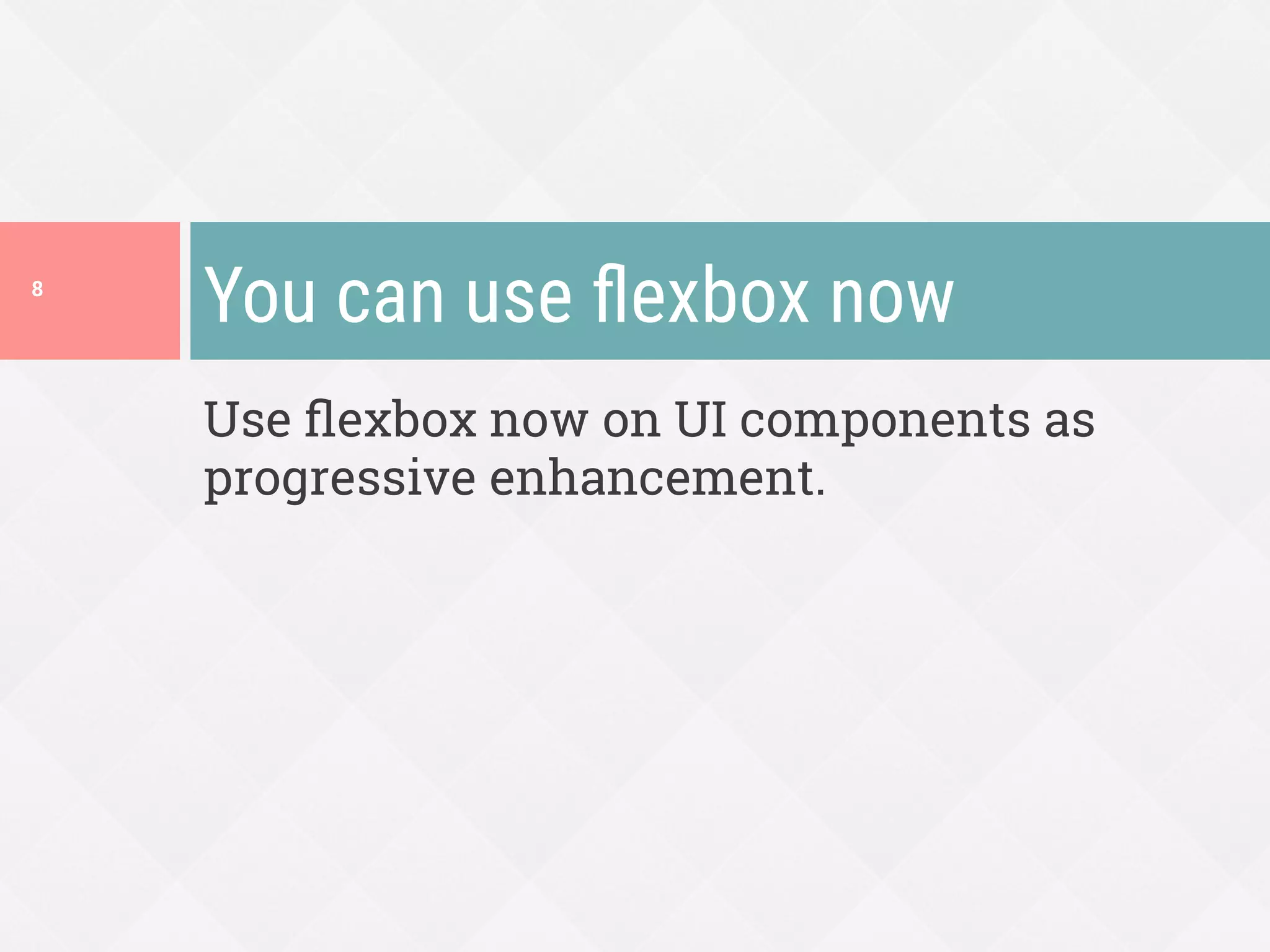 Use ﬂexbox now on UI components as
progressive enhancement.
You can use ﬂexbox now
8
 