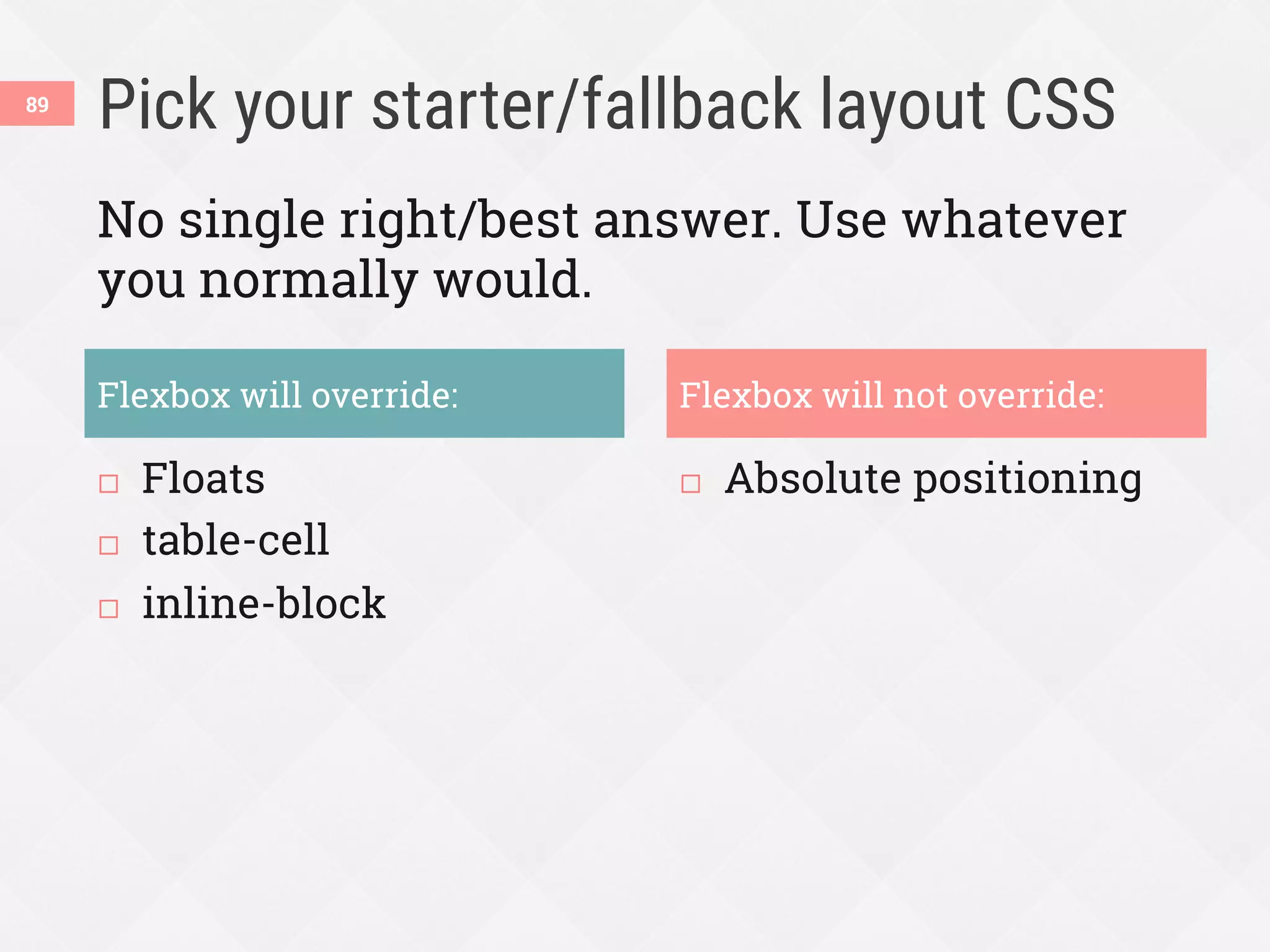 Pick your starter/fallback layout CSS
¨  Floats
¨  table-cell
¨  inline-block
¨  Absolute positioning
89
Flexbox will override: Flexbox will not override:
No single right/best answer. Use whatever
you normally would.
 