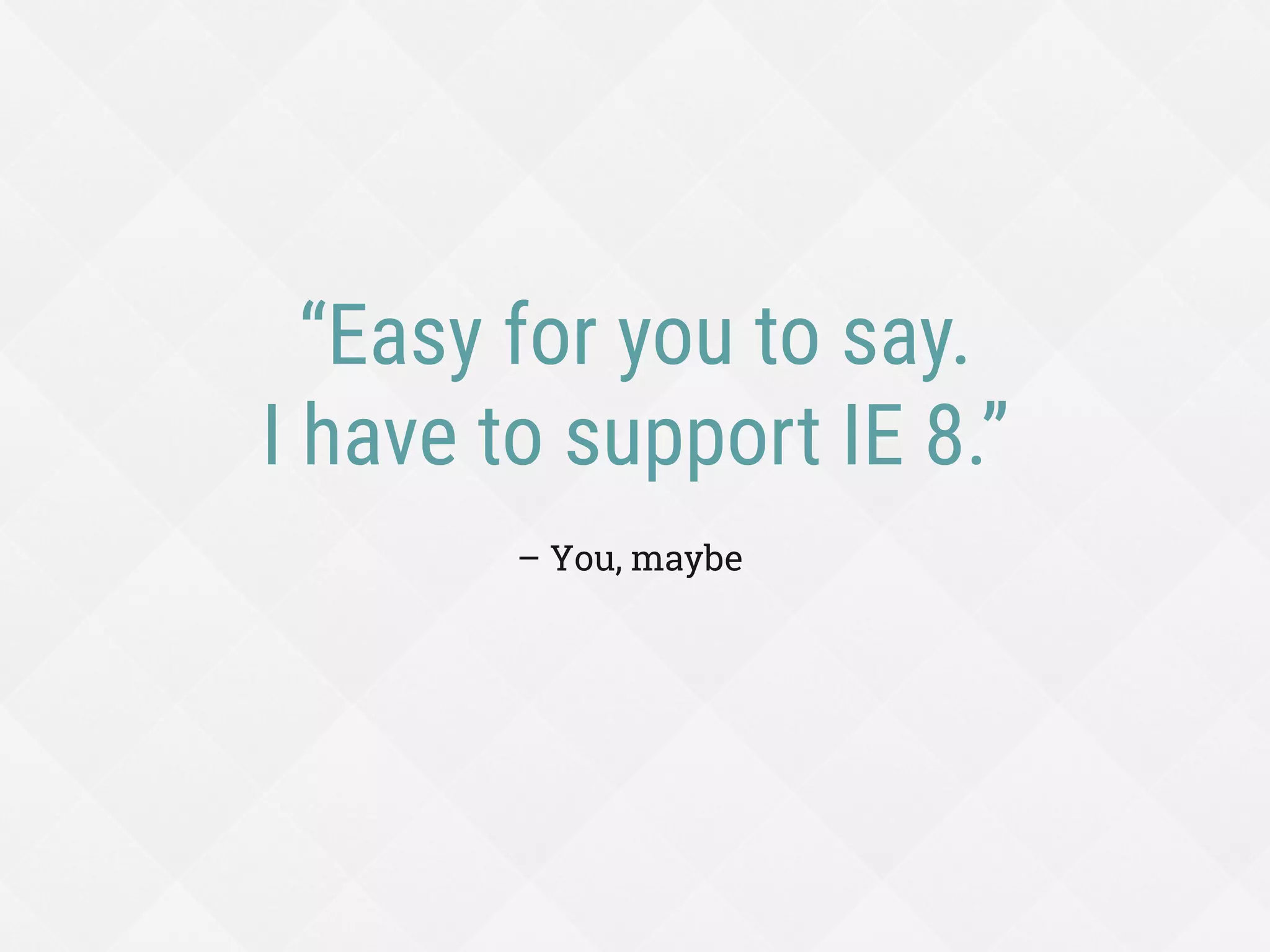 “Easy for you to say.
I have to support IE 8.”
– You, maybe
 