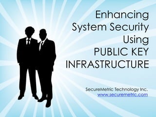 Enhancing
System Security
Using
PUBLIC KEY
INFRASTRUCTURE
SecureMetric Technology Inc.
www.securemetric.com
 