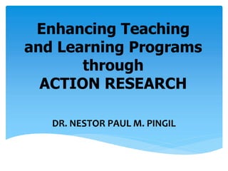 Enhancing Teaching
and Learning Programs
through
ACTION RESEARCH
DR. NESTOR PAUL M. PINGIL
 