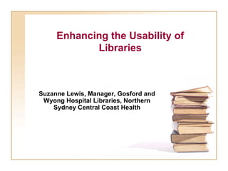 Enhancing   the Usability of Libraries Suzanne Lewis, Manager, Gosford and Wyong Hospital Libraries, Northern Sydney Central Coast Health 