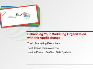 Enhancing Your Marketing Organization with the AppExchange Scott Keane, Salesforce.com Katrina Perano, SunGard Data Systems Track: Marketing Executives 