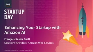 © 2018, Amazon Web Services, Inc. or its Affiliates. All rights reserved.
Enhancing Your Startup with
Amazon AI
François-Xavier Gsell
Solutions Architect, Amazon Web Services
 