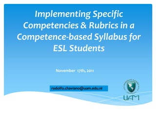 Implementing Specific
 Competencies & Rubrics in a
Competence-based Syllabus for
       ESL Students

          November 17th, 2011



        rodolfo.chaviano@uam.edu.ni
 