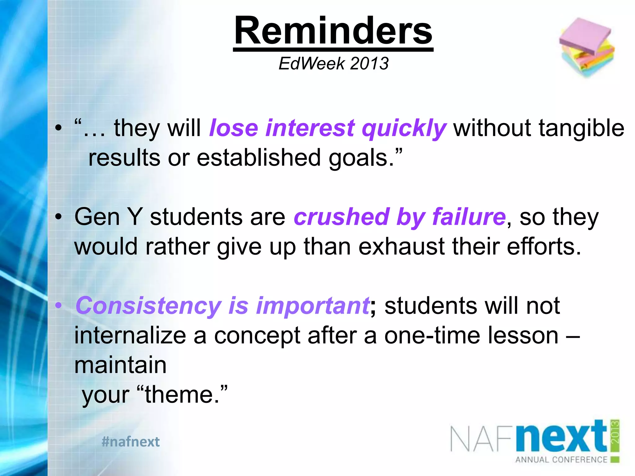 #nafnext
• “… they will lose interest quickly without tangible
results or established goals.”
• Gen Y students are crushed by failure, so they
would rather give up than exhaust their efforts.
• Consistency is important; students will not
internalize a concept after a one-time lesson –
maintain
your “theme.”
Reminders
EdWeek 2013
 