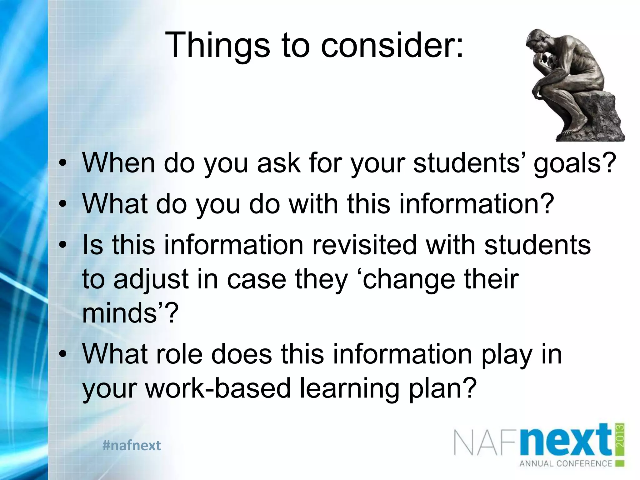 #nafnext
Things to consider:
• When do you ask for your students‟ goals?
• What do you do with this information?
• Is this information revisited with students
to adjust in case they „change their
minds‟?
• What role does this information play in
your work-based learning plan?
 