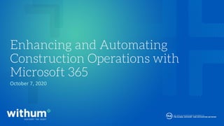 BE IN A POSITION OF STRENGTH
October 7, 2020
Enhancing and Automating
Construction Operations with
Microsoft 365
 
