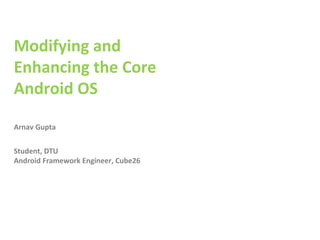 Modifying and 
Enhancing the Core 
Android OS 
Arnav Gupta 
Student, DTU 
Android Framework Engineer, Cube26 
 