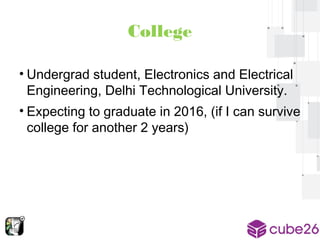 College 
• Undergrad student, Electronics and Electrical 
Engineering, Delhi Technological University. 
• Expecting to graduate in 2016, (if I can survive 
college for another 2 years) 
 