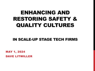 ENHANCING AND
RESTORING SAFETY &
QUALITY CULTURES
IN SCALE-UP STAGE TECH FIRMS
MAY 1, 2024
DAVE LITWILLER
 