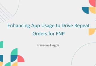 Enhancing App Usage to Drive Repeat
Orders for FNP
Prasanna Hegde
 