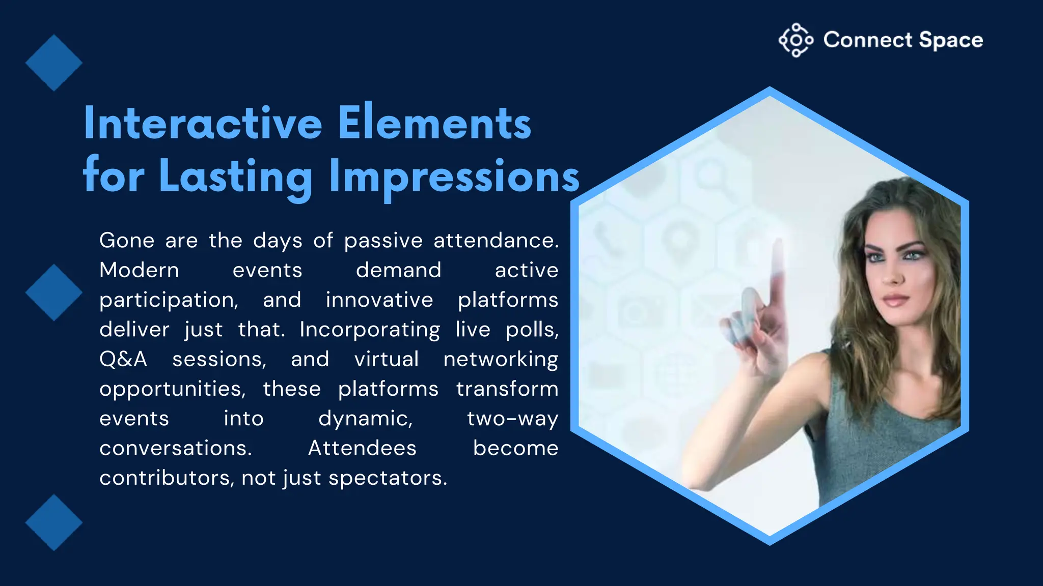 Gone are the days of passive attendance.
Modern events demand active
participation, and innovative platforms
deliver just that. Incorporating live polls,
Q&A sessions, and virtual networking
opportunities, these platforms transform
events into dynamic, two-way
conversations. Attendees become
contributors, not just spectators.
 