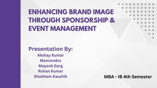 ENHANCING BRAND IMAGE
THROUGH SPONSORSHIP &
EVENT MANAGEMENT
Presentation By:
Akshay Kumar
Manvendra
Mayank Garg
Rohan Kumar
Shubham Kaushik MBA - IB 4th Semester
 