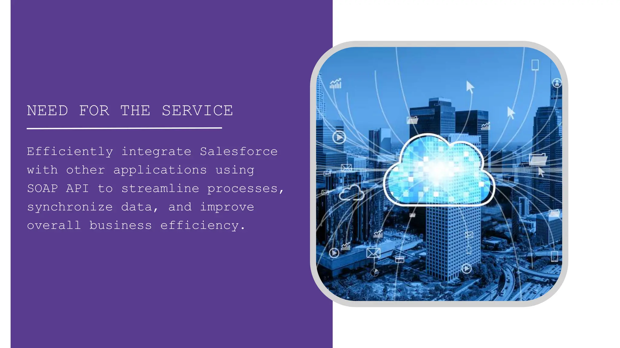 NEED FOR THE SERVICE
Efficiently integrate Salesforce
with other applications using
SOAP API to streamline processes,
synchronize data, and improve
overall business efficiency.
 