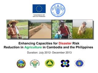 Enhancing Capacities for Disaster Risk
Reduction in Agriculture in Cambodia and the Philippines
Duration: July 2012- December 2013

 