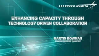 © Lockheed Martin
ENHANCING CAPACITY THROUGH
TECHNOLOGY DRIVEN COLLABORATION
MARTIN BOWMAN
STRATEGY DIRECTOR, TRANSPORT
 