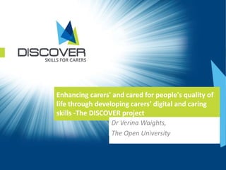 Enhancing carers' and cared for people's quality of
life through developing carers’ digital and caring
skills -The DISCOVER project
Dr Verina Waights,
The Open University
 