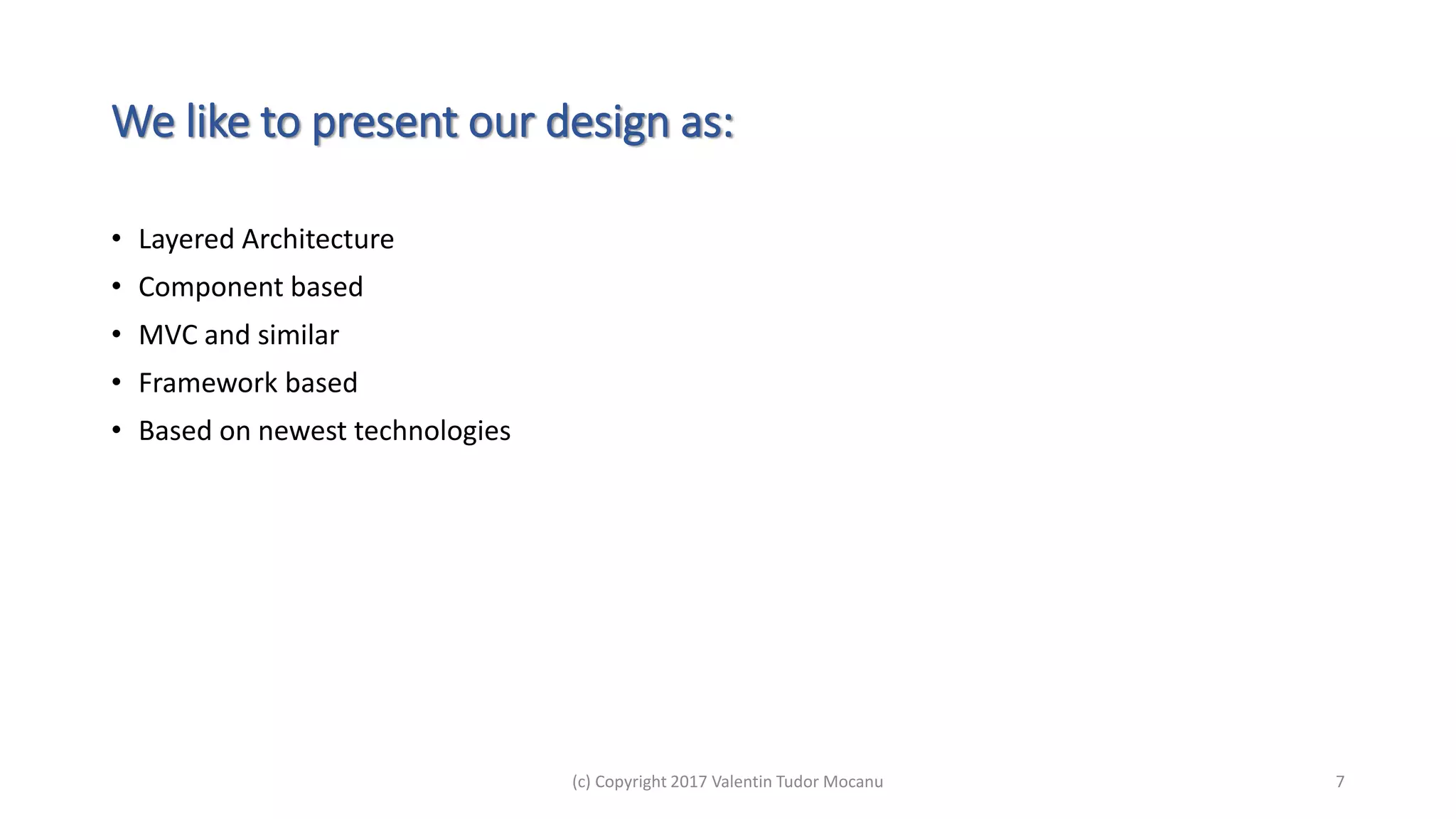 We like to present our design as:
• Layered Architecture
• Component based
• MVC and similar
• Framework based
• Based on newest technologies
(c) Copyright 2017 Valentin Tudor Mocanu 7
 