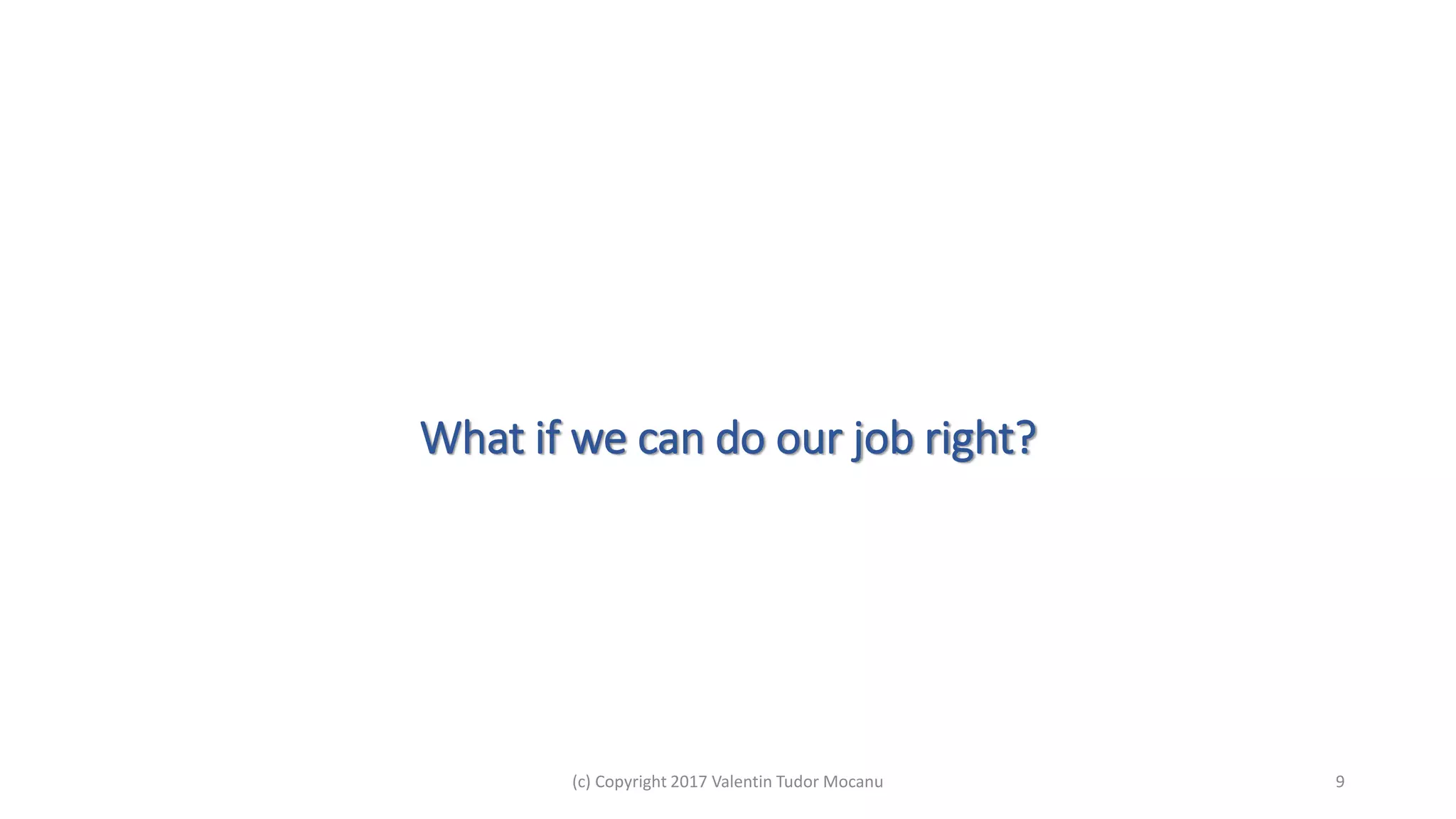 What if we can do our job right?
(c) Copyright 2017 Valentin Tudor Mocanu 9
 