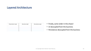 Layered Architecture
• Finally, some order in the chaos!
• UI decoupled from the business
• Persistence decoupled from the business
(c) Copyright 2017 Valentin Tudor Mocanu 10
 