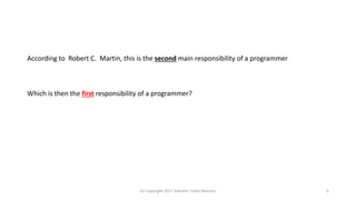 According to Robert C. Martin, this is the second main responsibility of a programmer
Which is then the first responsibility of a programmer?
(c) Copyright 2017 Valentin Tudor Mocanu 5
 