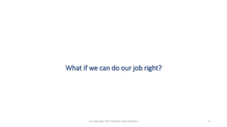 What if we can do our job right?
(c) Copyright 2017 Valentin Tudor Mocanu 9
 