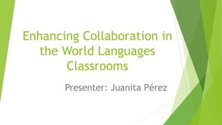 Enhancing Collaboration in
the World Languages
Classrooms
Presenter: Juanita Pérez
1

 