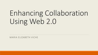 Enhancing Collaboration
Using Web 2.0
MARIA ELIZABETH VICHE
 