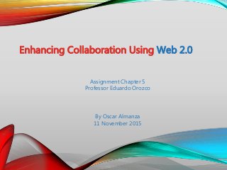 Enhancing Collaboration Using Web 2.0
By Oscar Almanza
11 November 2015
Assignment Chapter 5
Professor Eduardo Orozco
 