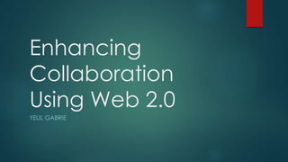 Enhancing
Collaboration
Using Web 2.0
YELIL GABRIE
 