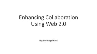 Enhancing Collaboration
Using Web 2.0
By Jose Angel Cruz
 