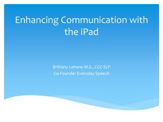 Enhancing Communication with
the iPad
Brittany Lehane M.S., CCC-SLP
Co-Founder Everyday Speech
 