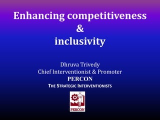 Enhancing competitiveness
            &
       inclusivity

             Dhruva Trivedy
    Chief Interventionist & Promoter
                PERCON
       THE STRATEGIC INTERVENTIONISTS
 