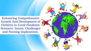 Enhancing Comprehensive
Growth And Development of
Children in Covid Pandemic
Scenario: Issues, Challenges
and Nursing Implications.
 