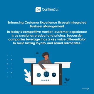 Enhancing Customer Experience through Integrated
Business Management
In today’s competitive market, customer experience
is as crucial as product and pricing. Successful
companies leverage it as a key value differentiator
to build lasting loyalty and brand advocates.
 