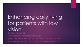 Enhancing daily living
for patients with low
vision
CORONA HOANG, OD

VIEWFINDER LOW VISION RESOURCE CENTER
1830 SOUTH ALMA SCHOOL RD. STE. 131, MESA,AZ 85210 480.924.8755
10001 WEST BELL RD. STE. 115, SUN CITY, AZ, 85351 623.583.1556

 