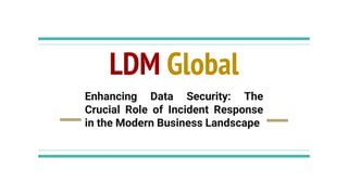 LDM Global
Enhancing Data Security: The
Crucial Role of Incident Response
in the Modern Business Landscape
 
