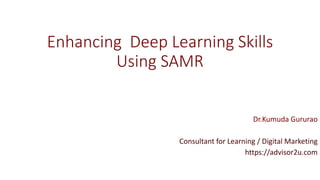 Enhancing Deep Learning Skills
Using SAMR
Dr.Kumuda Gururao
Consultant for Learning / Digital Marketing
https://advisor2u.com
 