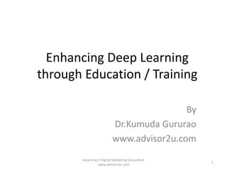 Enhancing Deep Learning
through Education / Training
By
Dr.Kumuda Gururao
www.advisor2u.com
1
elearning n Digital Marketing Consultant
www.advisor2u.com
 