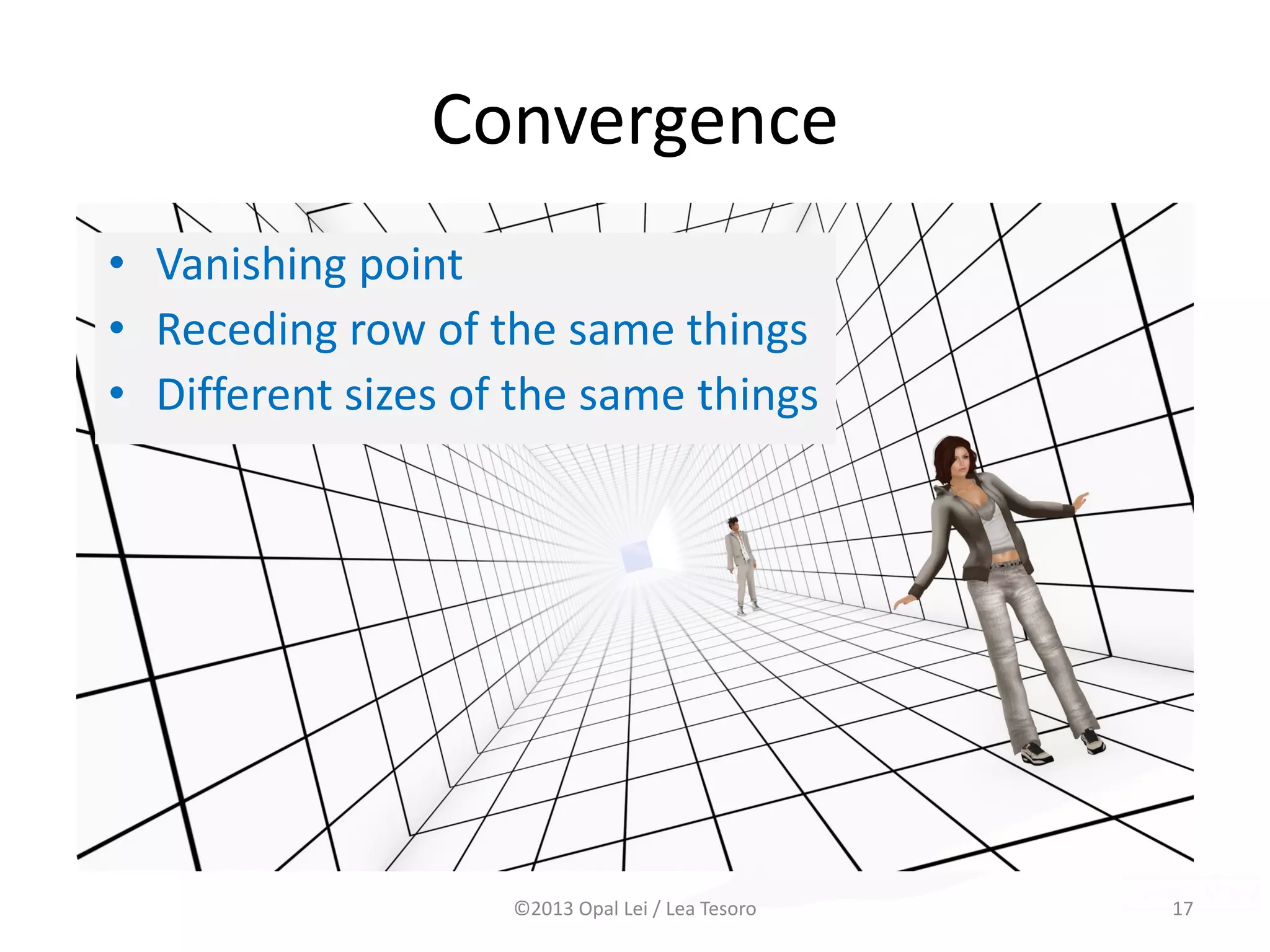 Convergence
• Vanishing point
• Receding row of the same things
• Different sizes of the same things
©2013 Opal Lei / Lea Tesoro 17Examples at end of slides
 